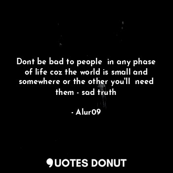  Dont be bad to people  in any phase of life coz the world is small and somewhere... - Alur09 - Quotes Donut