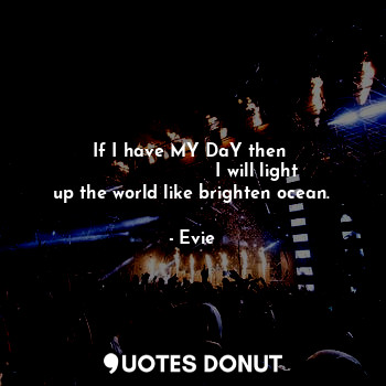 If I have MY DaY then 
                       I will light up the world like brighten ocean.