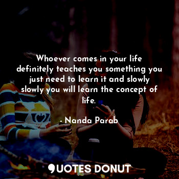  Whoever comes in your life definitely teaches you something you just need to lea... - Nanda Parab - Quotes Donut