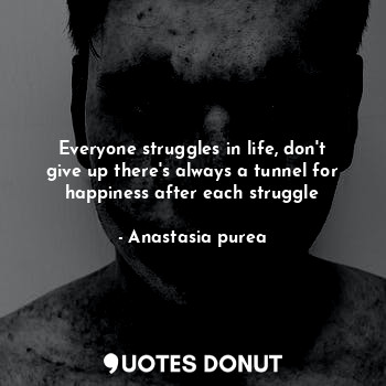 Everyone struggles in life, don't give up there's always a tunnel for happiness after each struggle