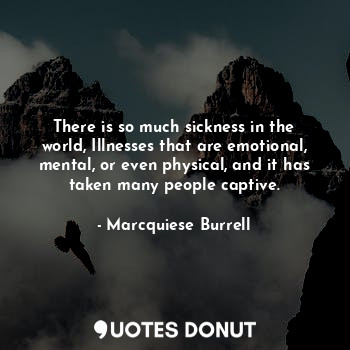 There is so much sickness in the world, Illnesses that are emotional, mental, or even physical, and it has taken many people captive.