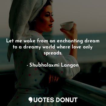  Let me wake from an enchanting dream to a dreamy world where love only spreads.... - Shubhalaxmi Langon - Quotes Donut