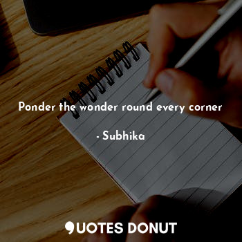  Ponder the wonder round every corner... - Subhika - Quotes Donut