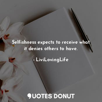 Selfishness expects to receive what it denies others to have.