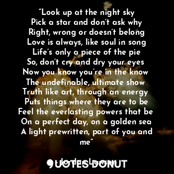  “Look up at the night sky
Pick a star and don’t ask why
Right, wrong or doesn’t ... - Jordan Lawson - Quotes Donut