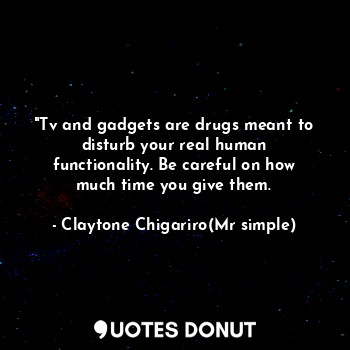 "Tv and gadgets are drugs meant to disturb your real human functionality. Be careful on how much time you give them.