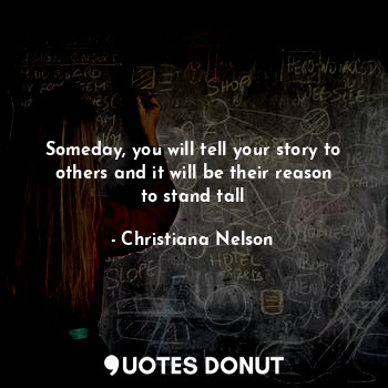  Someday, you will tell your story to others and it will be their reason to stand... - Christiana Nelson - Quotes Donut
