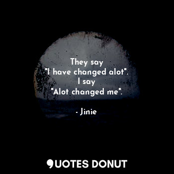  They say
"I have changed alot".
I say
"Alot changed me".... - Jinie - Quotes Donut