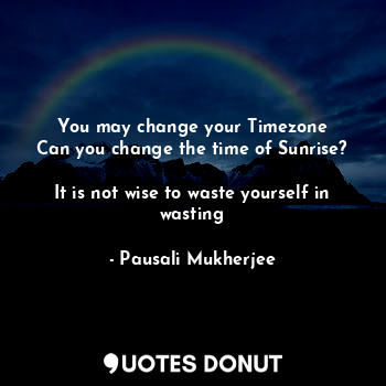 You may change your Timezone
Can you change the time of Sunrise?

It is not wise to waste yourself in wasting