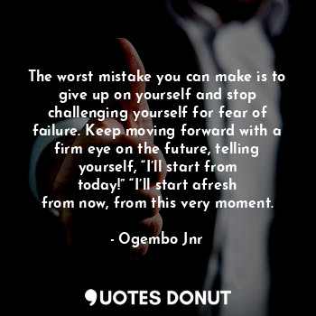 The worst mistake you can make is to give up on yourself and stop challenging yourself for fear of failure. Keep moving forward with a firm eye on the future, telling yourself, “I’ll start from today!” “I’ll start afresh from now, from this very moment.