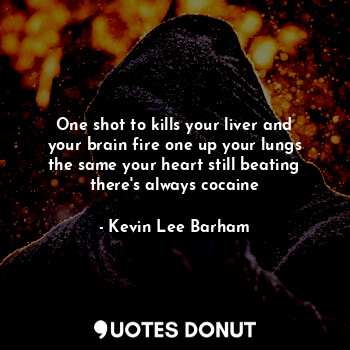  One shot to kills your liver and your brain fire one up your lungs the same your... - Kevin Lee Barham - Quotes Donut
