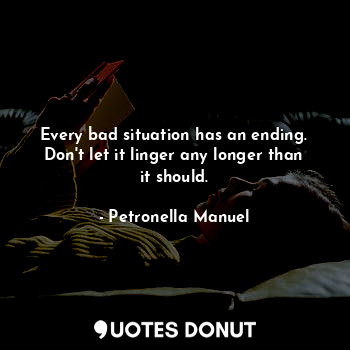  Every bad situation has an ending.
Don't let it linger any longer than it should... - Petronella Manuel - Quotes Donut