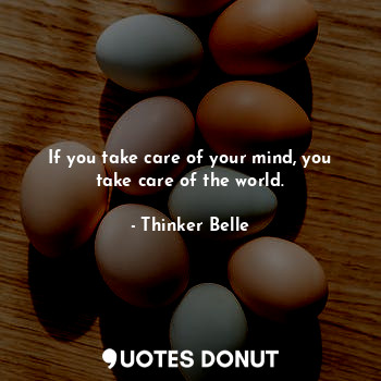 If you take care of your mind, you take care of the world.