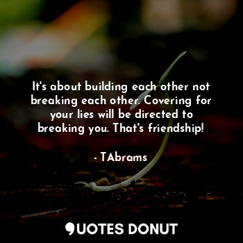 It's about building each other not breaking each other. Covering for your lies will be directed to breaking you. That's friendship!