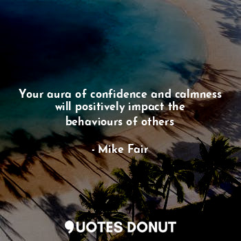  Your aura of confidence and calmness will positively impact the behaviours of ot... - Mike Fair - Quotes Donut