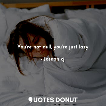 You're not dull, you're just lazy
