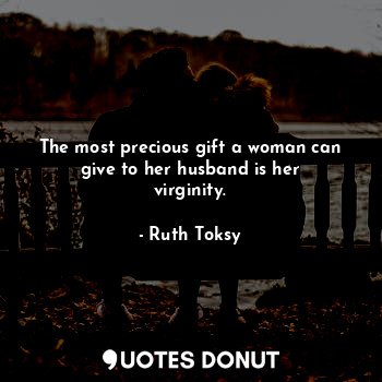The most precious gift a woman can give to her husband is her virginity.
