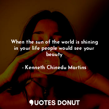  When the sun of the world is shining in your life people would see your beauty... - Kenneth Chinedu Martins - Quotes Donut