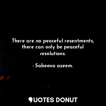  There are no peaceful resentments, there can only be peaceful resolutions.... - Sabeena azeem. - Quotes Donut