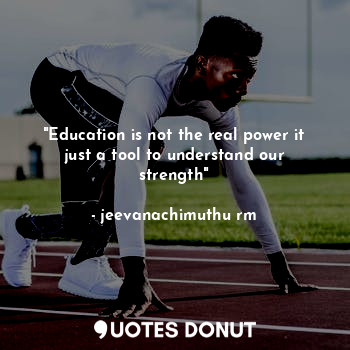 "Education is not the real power it just a tool to understand our strength"