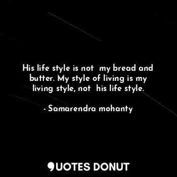 His life style is not  my bread and butter. My style of living is my living style, not  his life style.