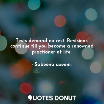 Tests demand no rest. Revisions continue till you become a renowned practioner of life.