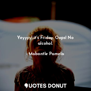  Yeyyyy! it's Friday. Oops! No alcohol.... - Mabontle Pamela - Quotes Donut