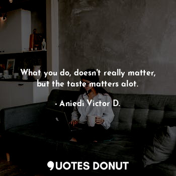  What you do, doesn't really matter, but the taste matters alot.... - Aniedi Victor D. - Quotes Donut