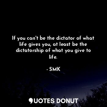 If you can't be the dictator of what life gives you, at least be the dictatorship of what you give to life.
