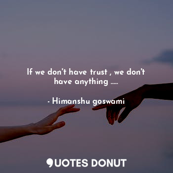 If we don't have trust , we don't have anything .....