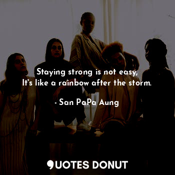  Staying strong is not easy,
It's like a rainbow after the storm.... - San PaPa Aung - Quotes Donut