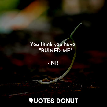 You think you have 
   "RUINED ME"