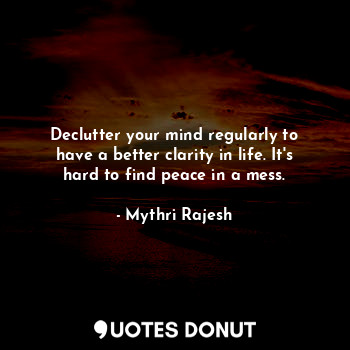 Declutter your mind regularly to have a better clarity in life. It's hard to find peace in a mess.