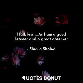  I talk less .....As I am a good listener and a great observer... - Shazia Shahid - Quotes Donut