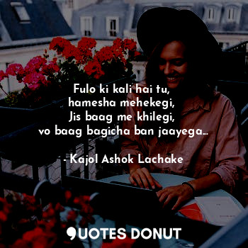  Fulo ki kali hai tu, 
hamesha mehekegi, 
Jis baag me khilegi, 
vo baag bagicha b... - Kajol Ashok Lachake - Quotes Donut