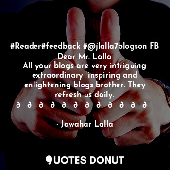 #Reader#feedback #@jlalla7blogson FB
Dear Mr. Lalla
All your blogs are very intriguing extraordinary  inspiring and enlightening blogs brother. They refresh us daily. ????????????