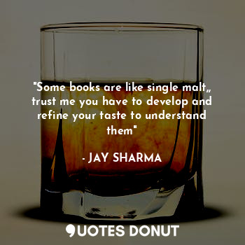 "Some books are like single malt,, trust me you have to develop and refine your taste to understand them"