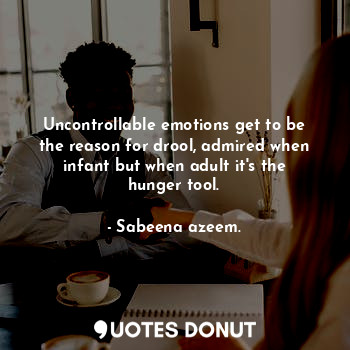  Uncontrollable emotions get to be the reason for drool, admired when infant but ... - Sabeena azeem. - Quotes Donut