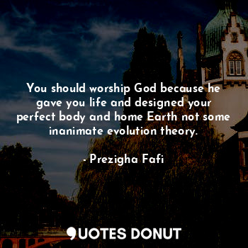  You should worship God because he gave you life and designed your perfect body a... - Prezigha Fafi - Quotes Donut