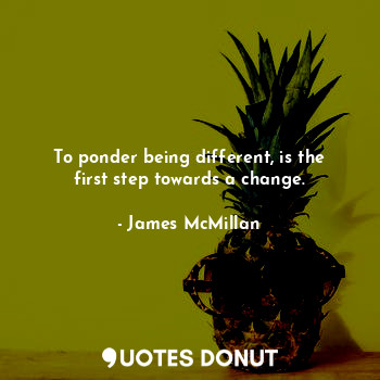 To ponder being different, is the first step towards a change.
