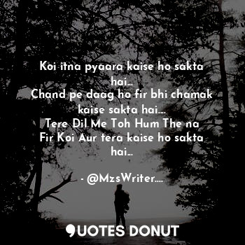 Koi itna pyaara kaise ho sakta hai...
Chand pe daag ho fir bhi chamak kaise sakta hai....
Tere Dil Me Toh Hum The na
Fir Koi Aur tera kaise ho sakta hai...