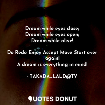  Dream while eyes close;
Dream while eyes open;
Dream while alive!

Do Redo Enjoy... - TAKADA_LALD@TV - Quotes Donut