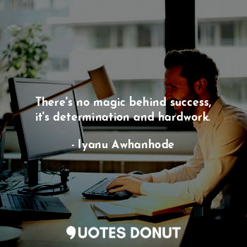 There's no magic behind success, it's determination and hardwork.
