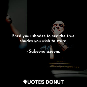  Shed your shades to see the true shades you wish to stare.... - Sabeena azeem. - Quotes Donut