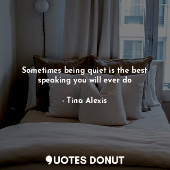  Sometimes being quiet is the best speaking you will ever do... - Tina Alexis - Quotes Donut