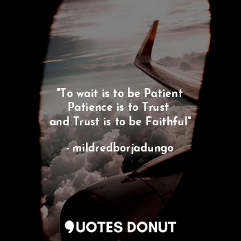 "To wait is to be Patient
Patience is to Trust 
and Trust is to be Faithful"