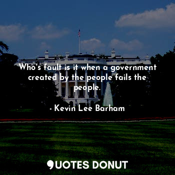  Who's fault is it when a government created by the people fails the people.... - Kevin Lee Barham - Quotes Donut