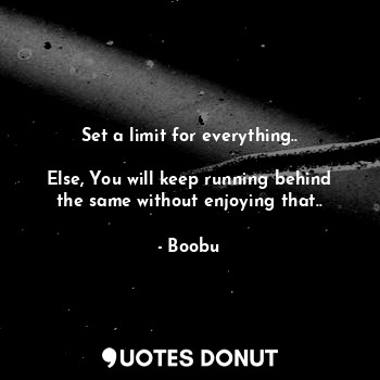 Set a limit for everything..

Else, You will keep running behind the same without enjoying that..