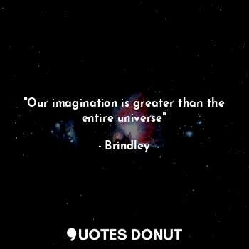  "Our imagination is greater than the entire universe"... - Brindley - Quotes Donut