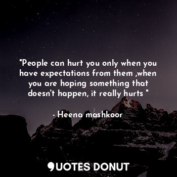 "People can hurt you only when you have expectations from them ,when you are hoping something that doesn't happen, it really hurts "